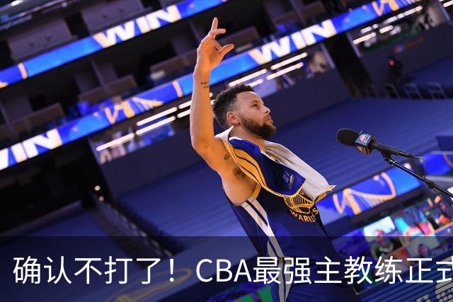 确认不打了！CBA最强主教练正式卸任，或加盟广东队取代杜锋？