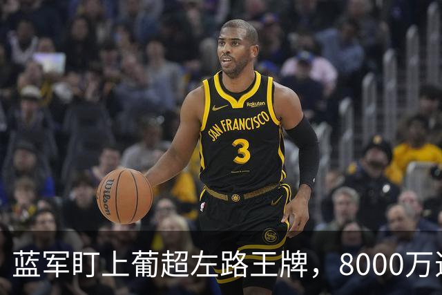 蓝军盯上葡超左路王牌，8000万违约金拦着，切尔西却已经敲门了