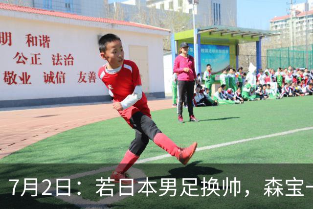 7月2日：若日本男足换帅，森宝一后继任者有这6位人选，谁能助力再次冲击大力神杯